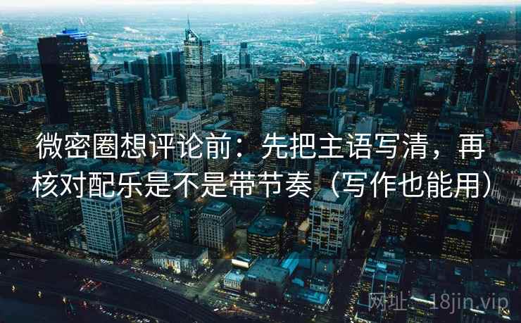 微密圈想评论前:先把主语写清,再核对配乐是不是带节奏(写作也能用) 微密圈想评论前:先把主语写清,再核对配乐是不是带节奏(写作也能用)