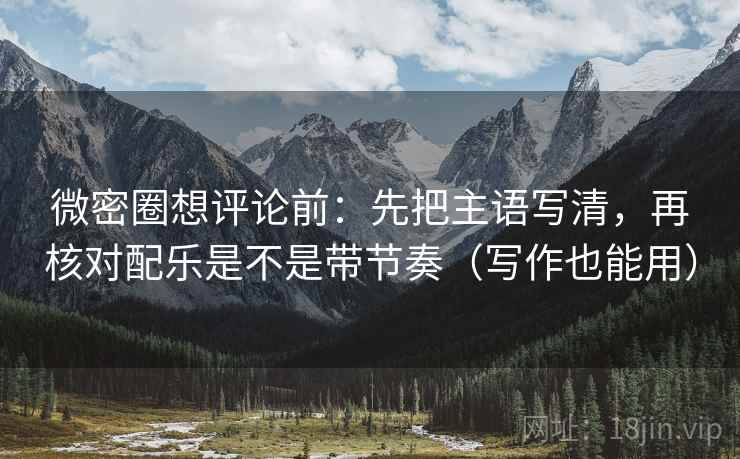 微密圈想评论前:先把主语写清,再核对配乐是不是带节奏(写作也能用) 微密圈想评论前:先把主语写清,再核对配乐是不是带节奏(写作也能用)