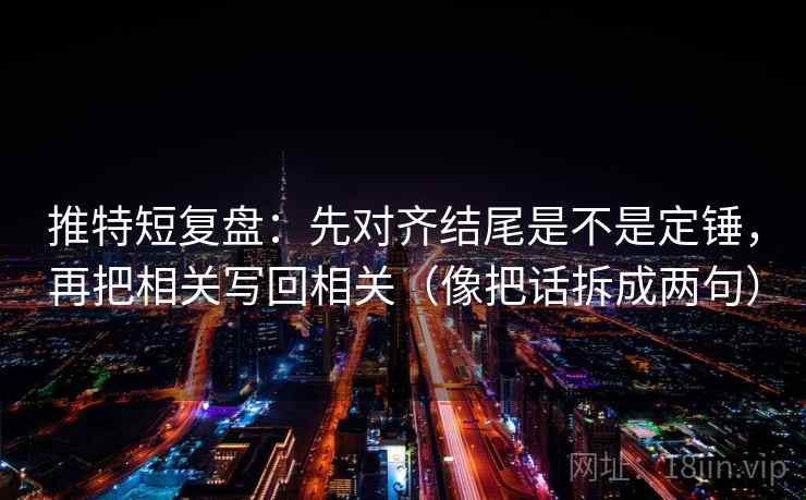 推特短复盘:先对齐结尾是不是定锤,再把相关写回相关(像把话拆成两句) 推特短复盘:先对齐结尾是不是定锤,再把相关写回相关(像把话拆成两句)