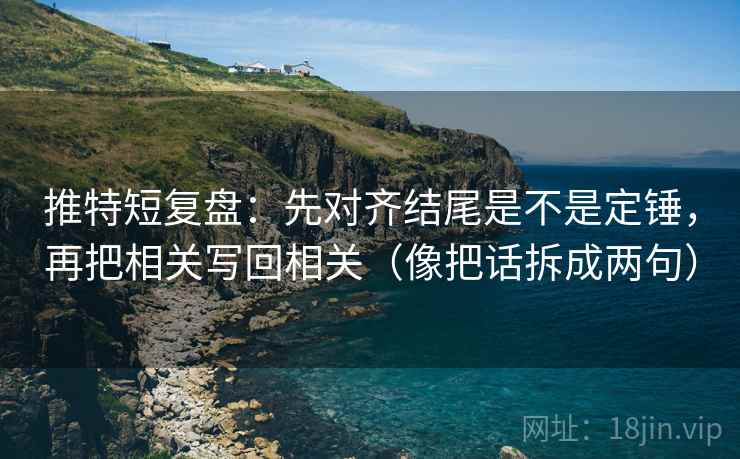 推特短复盘:先对齐结尾是不是定锤,再把相关写回相关(像把话拆成两句) 推特短复盘:先对齐结尾是不是定锤,再把相关写回相关(像把话拆成两句)