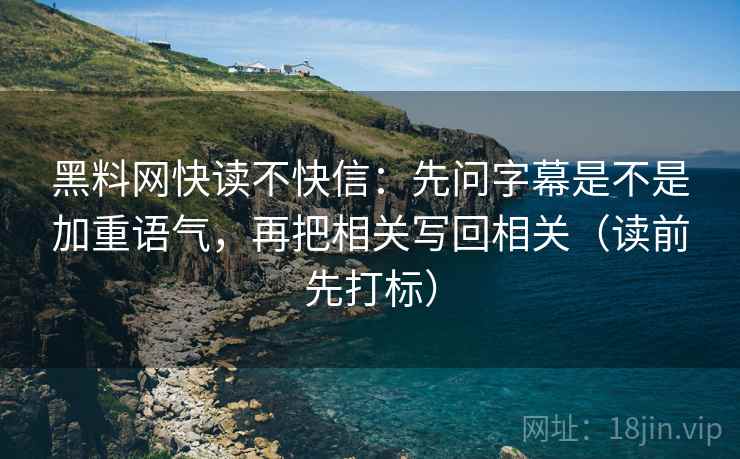 黑料网快读不快信：先问字幕是不是加重语气，再把相关写回相关（读前先打标）