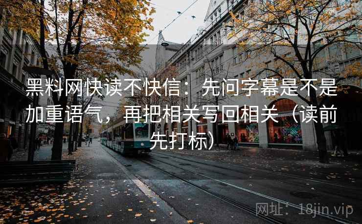 黑料网快读不快信：先问字幕是不是加重语气，再把相关写回相关（读前先打标）