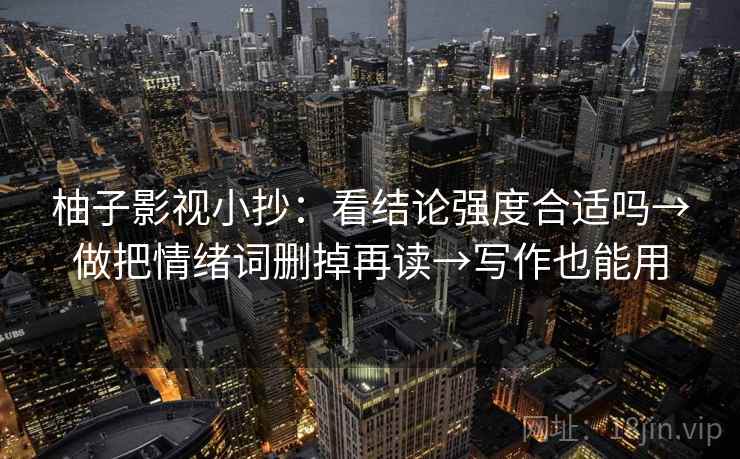 柚子影视小抄：看结论强度合适吗→做把情绪词删掉再读→写作也能用