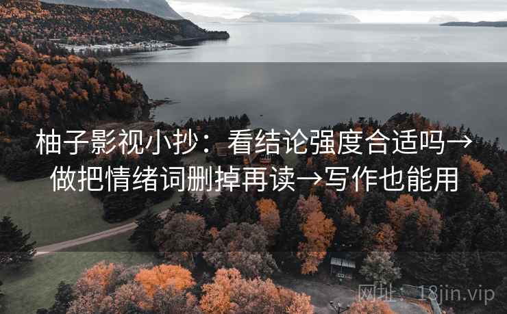 柚子影视小抄：看结论强度合适吗→做把情绪词删掉再读→写作也能用