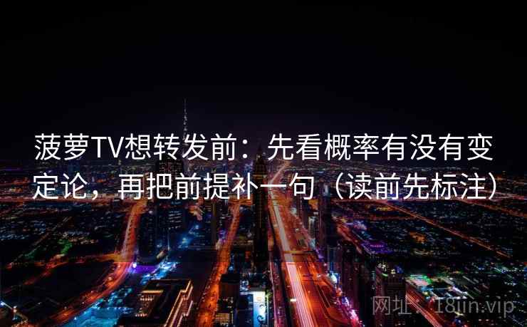 菠萝TV想转发前：先看概率有没有变定论，再把前提补一句（读前先标注）