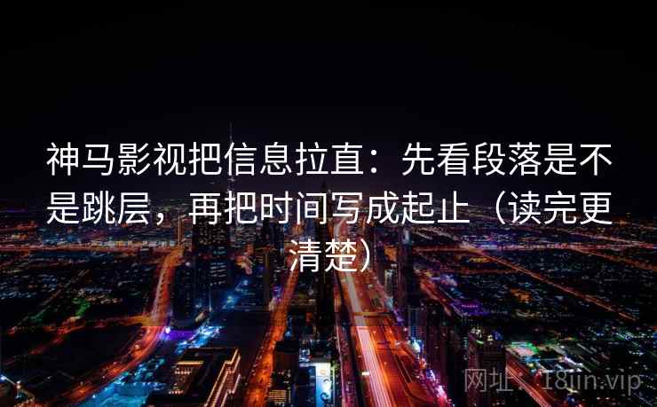神马影视把信息拉直：先看段落是不是跳层，再把时间写成起止（读完更清楚）