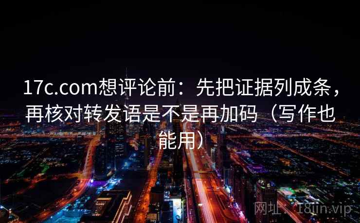 17c.com想评论前:先把证据列成条,再核对转发语是不是再加码(写作也能用) 17c.com想评论前:先把证据列成条,再核对转发语是不是再加码(写作也能用)