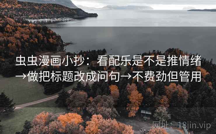 虫虫漫画小抄:看配乐是不是推情绪→做把标题改成问句→不费劲但管用 虫虫漫画小抄:看配乐是不是推情绪→做把标题改成问句→不费劲但管用