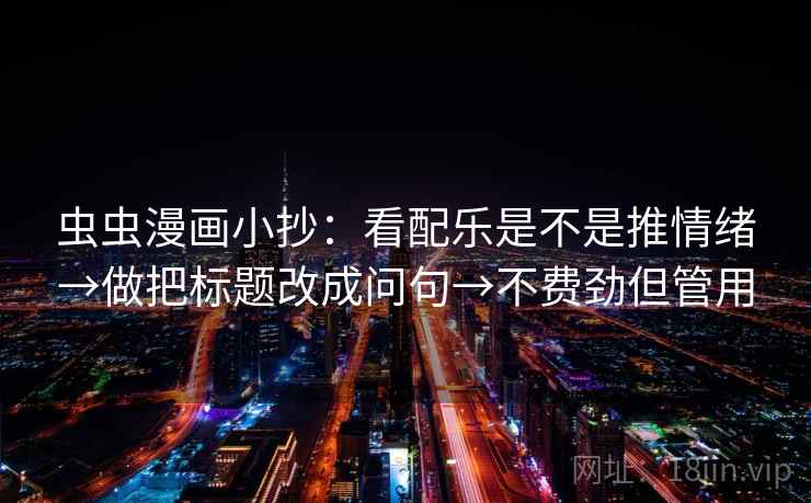 虫虫漫画小抄:看配乐是不是推情绪→做把标题改成问句→不费劲但管用 虫虫漫画小抄:看配乐是不是推情绪→做把标题改成问句→不费劲但管用