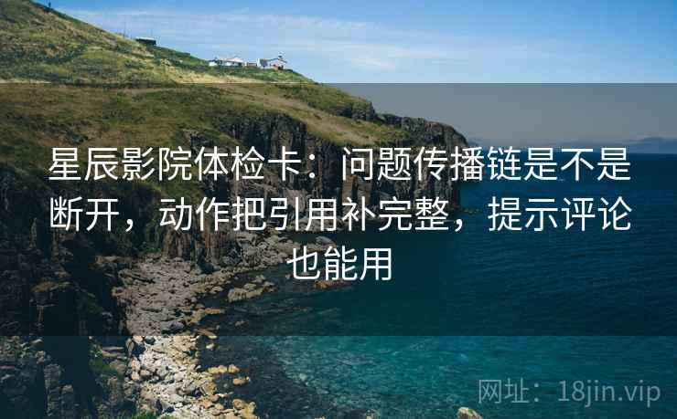 星辰影院体检卡：问题传播链是不是断开，动作把引用补完整，提示评论也能用