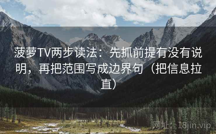菠萝TV两步读法:先抓前提有没有说明,再把范围写成边界句(把信息拉直) 菠萝TV两步读法:先抓前提有没有说明,再把范围写成边界句(把信息拉直)