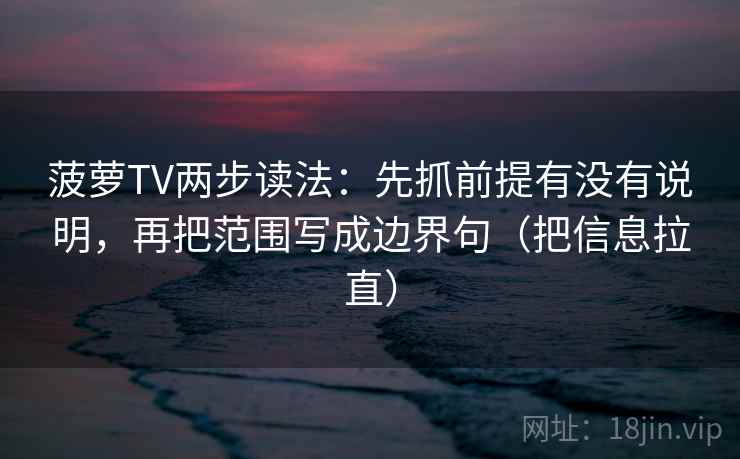 菠萝TV两步读法:先抓前提有没有说明,再把范围写成边界句(把信息拉直) 菠萝TV两步读法:先抓前提有没有说明,再把范围写成边界句(把信息拉直)