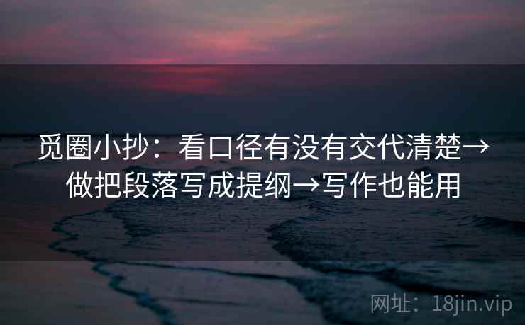 觅圈小抄:看口径有没有交代清楚→做把段落写成提纲→写作也能用 觅圈小抄:看口径有没有交代清楚→做把段落写成提纲→写作也能用