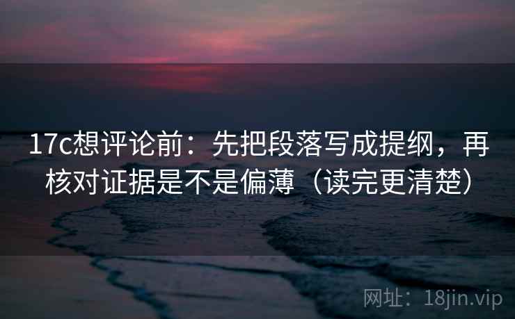 17c想评论前:先把段落写成提纲,再核对证据是不是偏薄(读完更清楚) 17c想评论前:先把段落写成提纲,再核对证据是不是偏薄(读完更清楚)