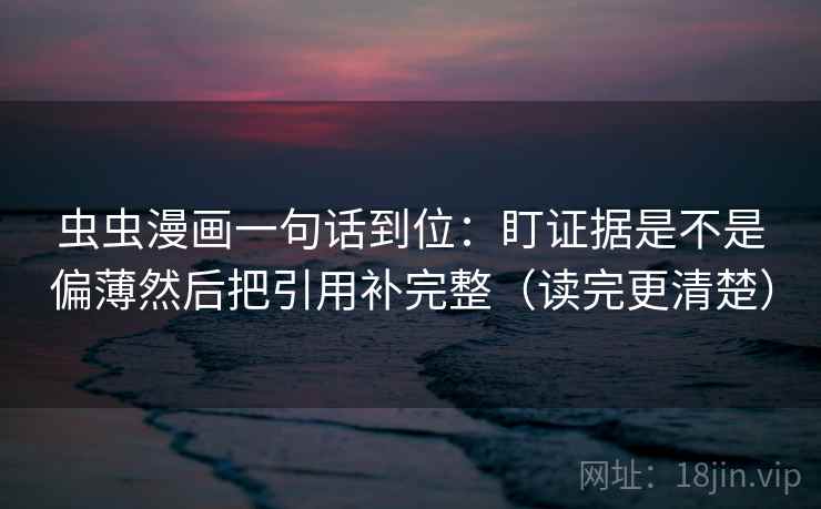 虫虫漫画一句话到位：盯证据是不是偏薄然后把引用补完整（读完更清楚）