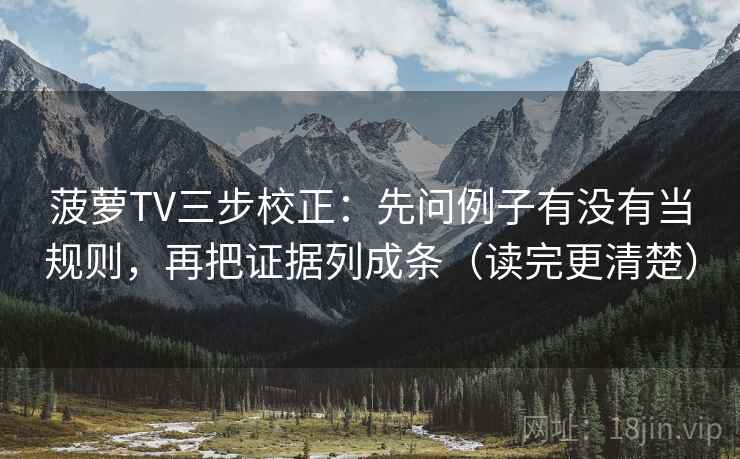 菠萝TV三步校正：先问例子有没有当规则，再把证据列成条（读完更清楚）