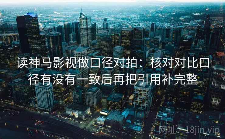 读神马影视做口径对拍：核对对比口径有没有一致后再把引用补完整