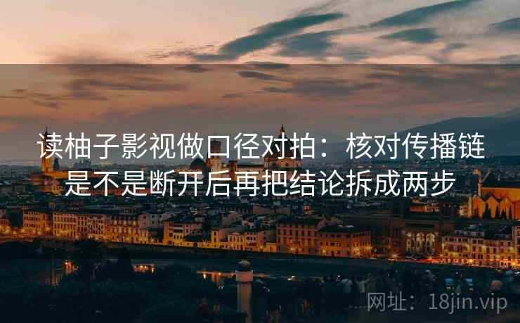 读柚子影视做口径对拍：核对传播链是不是断开后再把结论拆成两步