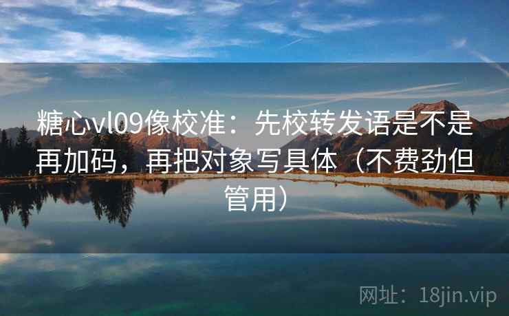 糖心vl09像校准：先校转发语是不是再加码，再把对象写具体（不费劲但管用）