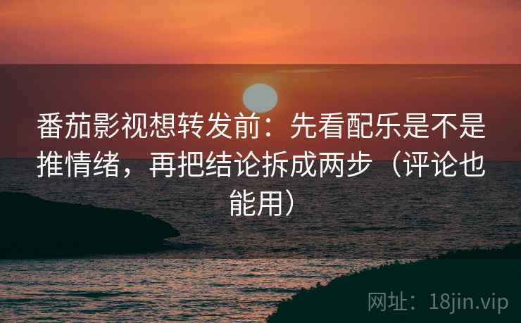 番茄影视想转发前：先看配乐是不是推情绪，再把结论拆成两步（评论也能用）