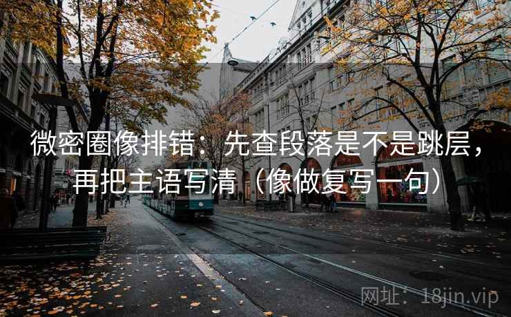 微密圈像排错：先查段落是不是跳层，再把主语写清（像做复写一句）