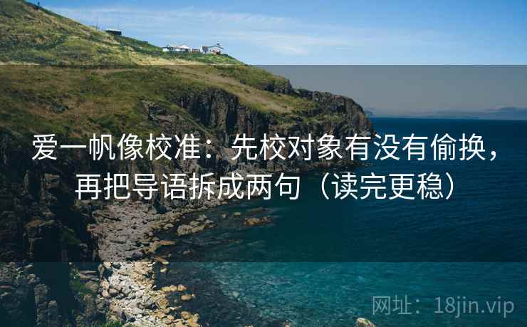 爱一帆像校准:先校对象有没有偷换,再把导语拆成两句(读完更稳) 爱一帆像校准:先校对象有没有偷换,再把导语拆成两句(读完更稳)