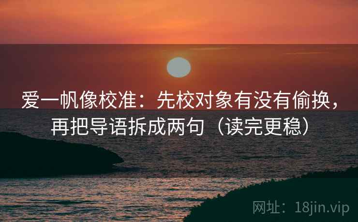 爱一帆像校准:先校对象有没有偷换,再把导语拆成两句(读完更稳) 爱一帆像校准:先校对象有没有偷换,再把导语拆成两句(读完更稳)