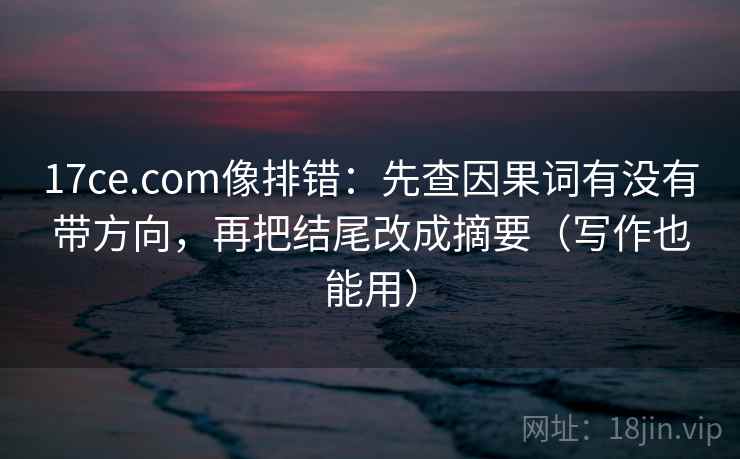 17ce.com像排错：先查因果词有没有带方向，再把结尾改成摘要（写作也能用）