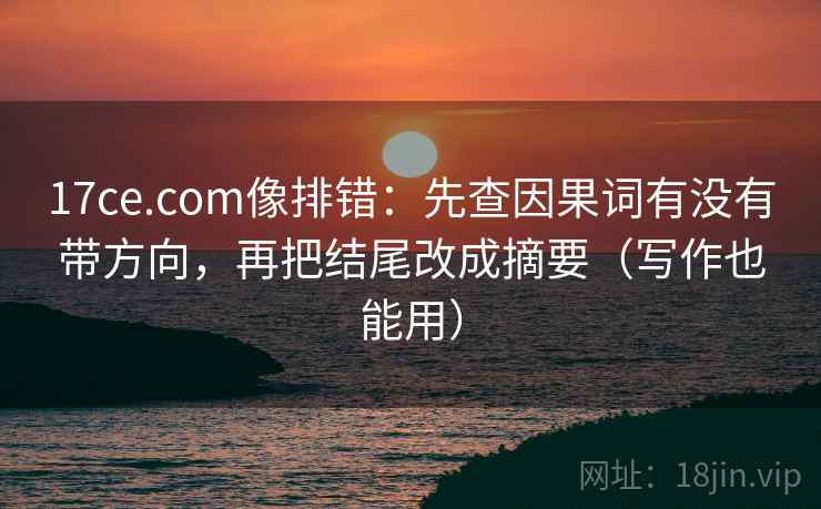17ce.com像排错：先查因果词有没有带方向，再把结尾改成摘要（写作也能用）