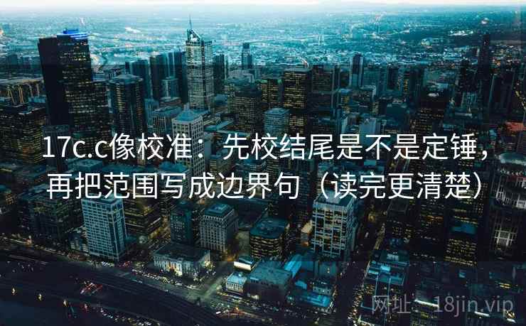 17c.c像校准:先校结尾是不是定锤,再把范围写成边界句(读完更清楚) 17c.c像校准:先校结尾是不是定锤,再把范围写成边界句(读完更清楚)
