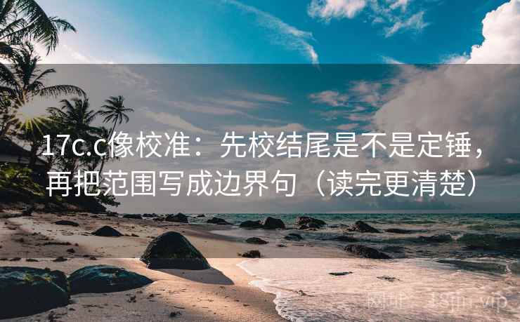 17c.c像校准:先校结尾是不是定锤,再把范围写成边界句(读完更清楚) 17c.c像校准:先校结尾是不是定锤,再把范围写成边界句(读完更清楚)