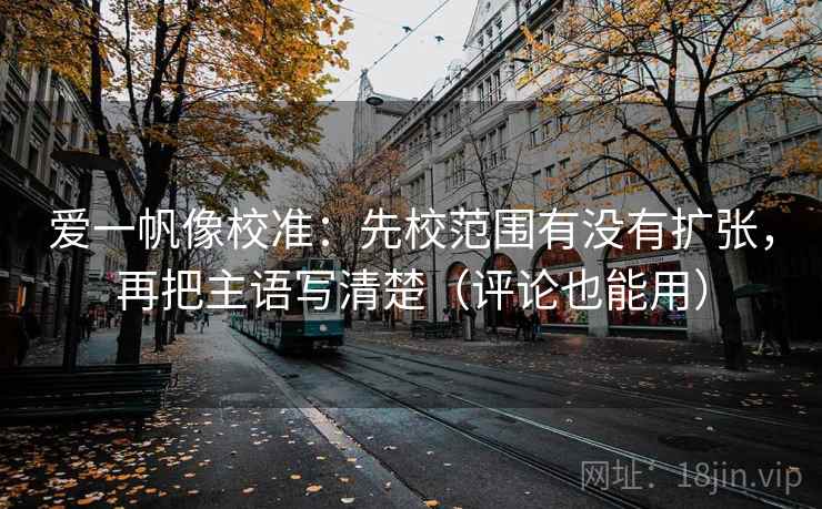 爱一帆像校准：先校范围有没有扩张，再把主语写清楚（评论也能用）