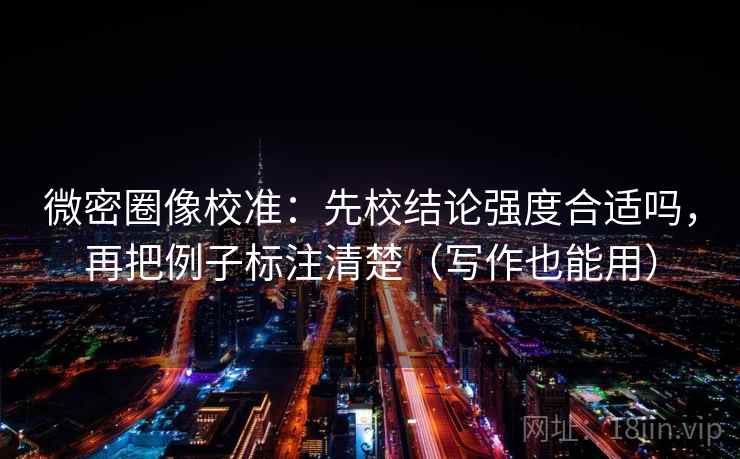 微密圈像校准：先校结论强度合适吗，再把例子标注清楚（写作也能用）