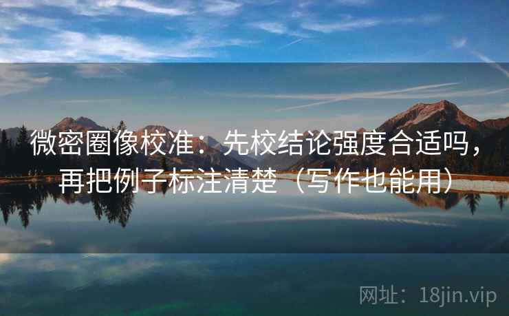 微密圈像校准：先校结论强度合适吗，再把例子标注清楚（写作也能用）