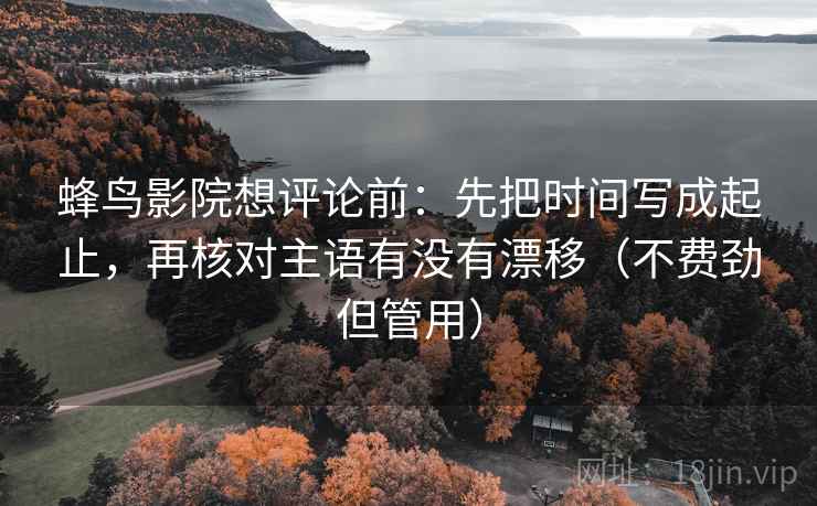 蜂鸟影院想评论前：先把时间写成起止，再核对主语有没有漂移（不费劲但管用）
