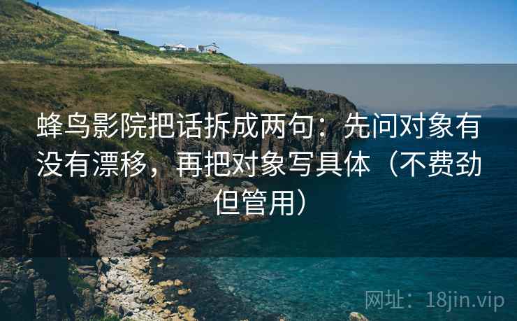 蜂鸟影院把话拆成两句:先问对象有没有漂移,再把对象写具体(不费劲但管用) 蜂鸟影院把话拆成两句:先问对象有没有漂移,再把对象写具体(不费劲但管用)