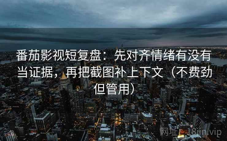 番茄影视短复盘：先对齐情绪有没有当证据，再把截图补上下文（不费劲但管用）