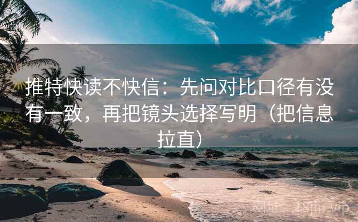 推特快读不快信：先问对比口径有没有一致，再把镜头选择写明（把信息拉直）