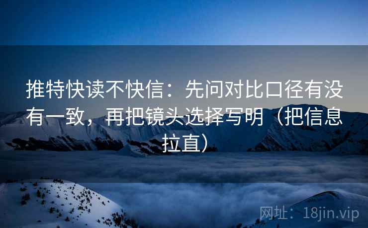 推特快读不快信：先问对比口径有没有一致，再把镜头选择写明（把信息拉直）