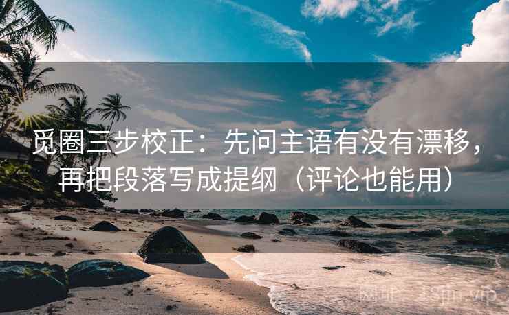 觅圈三步校正:先问主语有没有漂移,再把段落写成提纲(评论也能用) 觅圈三步校正:先问主语有没有漂移,再把段落写成提纲(评论也能用)