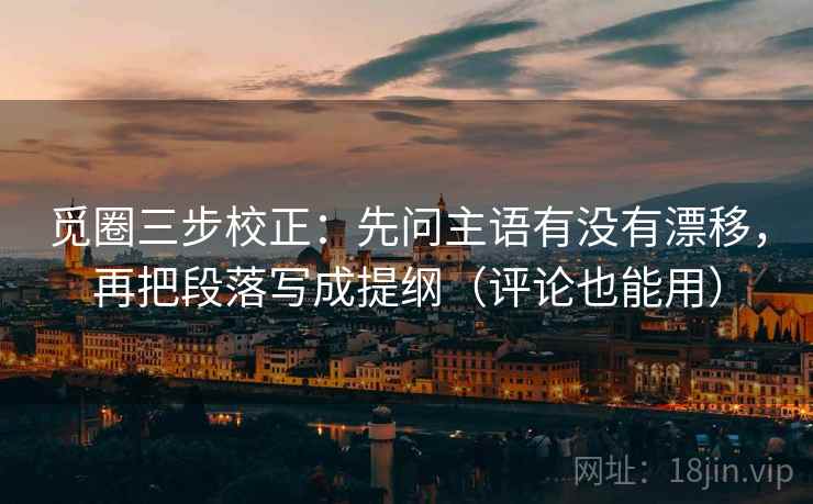 觅圈三步校正:先问主语有没有漂移,再把段落写成提纲(评论也能用) 觅圈三步校正:先问主语有没有漂移,再把段落写成提纲(评论也能用)