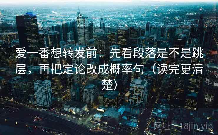 爱一番想转发前:先看段落是不是跳层,再把定论改成概率句(读完更清楚) 爱一番想转发前:先看段落是不是跳层,再把定论改成概率句(读完更清楚)