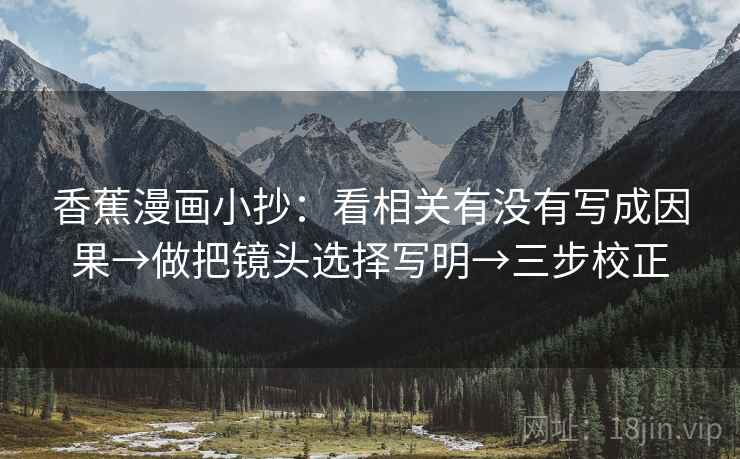 香蕉漫画小抄:看相关有没有写成因果→做把镜头选择写明→三步校正 香蕉漫画小抄:看相关有没有写成因果→做把镜头选择写明→三步校正