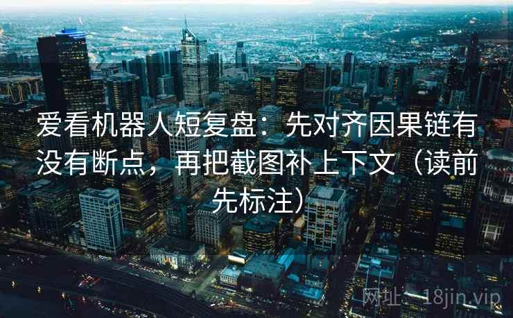 爱看机器人短复盘:先对齐因果链有没有断点,再把截图补上下文(读前先标注) 爱看机器人短复盘:先对齐因果链有没有断点,再把截图补上下文(读前先标注)