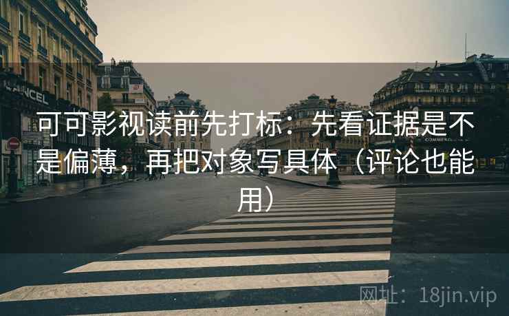 可可影视读前先打标：先看证据是不是偏薄，再把对象写具体（评论也能用）