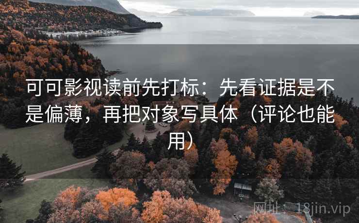可可影视读前先打标：先看证据是不是偏薄，再把对象写具体（评论也能用）