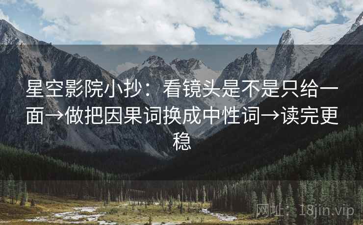 星空影院小抄：看镜头是不是只给一面→做把因果词换成中性词→读完更稳