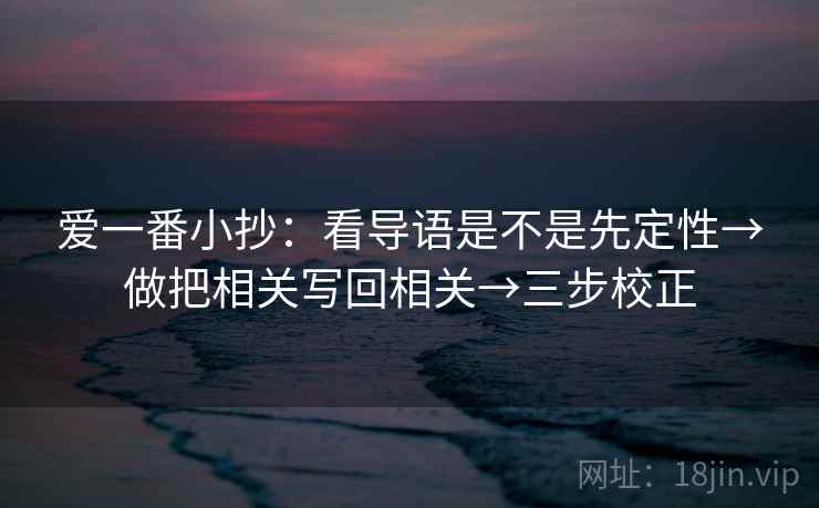 爱一番小抄：看导语是不是先定性→做把相关写回相关→三步校正