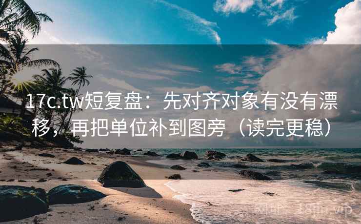 17c.tw短复盘:先对齐对象有没有漂移,再把单位补到图旁(读完更稳) 17c.tw短复盘:先对齐对象有没有漂移,再把单位补到图旁(读完更稳)