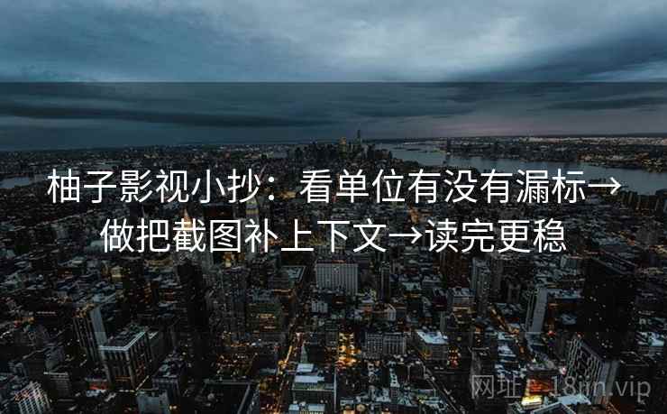 柚子影视小抄：看单位有没有漏标→做把截图补上下文→读完更稳